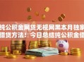 纯公积金网贷无视网黑本月独家借贷方法!今日总结纯公积金借钱无视网黑口子 纯公积金网贷无视网黑本月独家借贷方法!今日总结纯公积金借钱无视网黑口子
