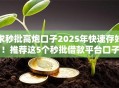 求秒批高炮口子2025年快速存好！推荐这5个秒批借款平台口子