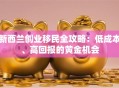 新西兰创业移民全攻略：低成本、高回报的黄金机会