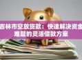 吉林市空放贷款：快速解决资金难题的灵活借款方案