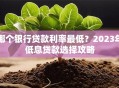 哪个银行贷款利率最低？2023年低息贷款选择攻略