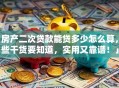 「房产二次贷款能贷多少怎么算，这些干货要知道，实用又靠谱！」