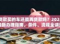 贷款买的车还能再贷款吗？2025最新办理指南，条件、流程全讲清！