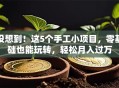 没想到！这5个手工小项目，零基础也能玩转，轻松月入过万