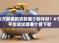 2万额度的贷款哪个软件好？6个平台试试看哪个能下款
