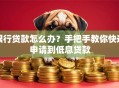 银行贷款怎么办？手把手教你快速申请到低息贷款