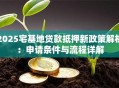 2025宅基地贷款抵押新政策解析：申请条件与流程详解