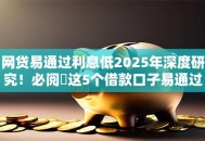 网贷易通过利息低2025年深度研究!必阅这5个借款口子易通过利息低 网贷易通过利息低2025年深度研究!必阅这5个借款口子易通过利息低