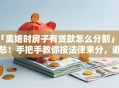 「离婚时房子有贷款怎么分割」别愁！手把手教你按法律来分，避免后续麻烦