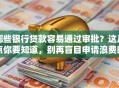 哪些银行贷款容易通过审批？这几点你要知道，别再盲目申请浪费时间