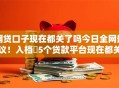 网贷口子现在都关了吗今日全网热议！入档​5个贷款平台现在都关了