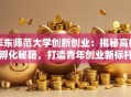 华东师范大学创新创业：揭秘高校孵化秘籍，打造青年创业新标杆