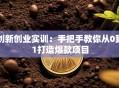 创新创业实训：手把手教你从0到1打造爆款项目