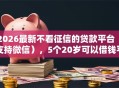 2026最新不看征信的贷款平台（支持微信），5个20岁可以借钱平台不查征信的口子无私分享