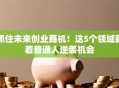 抓住未来创业商机！这5个领域藏着普通人逆袭机会