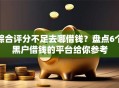 综合评分不足去哪借钱？盘点6个黑户借钱的平台给你参考