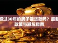 超过30年的房子能贷款吗？最新政策与避坑指南
