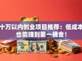 十万以内创业项目推荐：低成本也能赚到第一桶金！