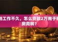 刚工作不久，怎么贷款2万用于租房周转？
