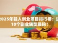 2025年轻人创业项目排行榜：这10个副业转型最稳！