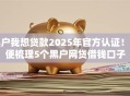 黑户我想贷款2025年官方认证!顺便梳理5个黑户网贷借钱口子 黑户我想贷款2025年官方认证!顺便梳理5个黑户网贷借钱口子