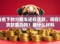 我名下的分期车还在还款，现在想贷款能办吗？要什么材料