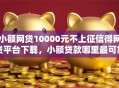小额网贷10000元不上征信得网贷平台下载，小额贷款哪里最可靠的6个平台介绍