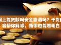 网上能贷款吗安全靠谱吗？干货内容帮你解惑，新手也能看明白