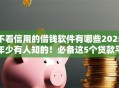 不看信用的借钱软件有哪些2025年少有人知的！必备这5个贷款平台不看信用直接放款