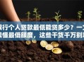 银行个人贷款最低能贷多少？一文读懂最低额度，这些干货千万别忽略
