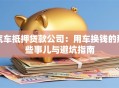 汽车抵押贷款公司：用车换钱的那些事儿与避坑指南
