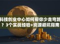 科技创业中心如何帮你少走弯路？3个实战经验+资源避坑指南