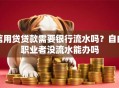 信用贷贷款需要银行流水吗？自由职业者没流水能办吗