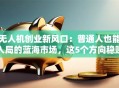 无人机创业新风口：普通人也能入局的蓝海市场，这5个方向稳赚不赔！