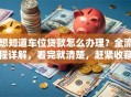 想知道车位贷款怎么办理？全流程详解，看完就清楚，赶紧收藏！