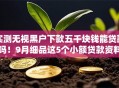 实测无视黑户下款五千块钱能贷款吗！9月细品这5个小额贷款资料包