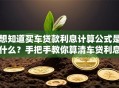 想知道买车贷款利息计算公式是什么？手把手教你算清车贷利息