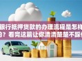 银行抵押贷款的办理流程是怎样的？看完这篇让你清清楚楚不踩任何弯路哦！