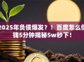 2025年负债爆发？！百度怎么借钱5分钟揭秘5w秒下！