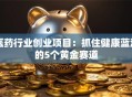 医药行业创业项目：抓住健康蓝海的5个黄金赛道