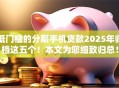 低门槛的分期手机贷款2025年归档这五个！本文为您细致归总！