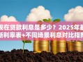 现在贷款利息是多少？2025年最新利率表+不同场景利息对比指南