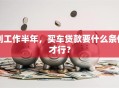 刚工作半年，买车贷款要什么条件才行？