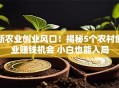 新农业创业风口！揭秘5个农村创业赚钱机会 小白也能入局