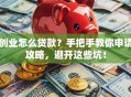 创业怎么贷款？手把手教你申请攻略，避开这些坑！