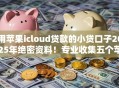 用苹果icloud贷款的小贷口子2025年绝密资料！专业收集五个苹果icloud网贷借钱软件
