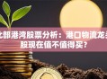 北部港湾股票分析：港口物流龙头股现在值不值得买？