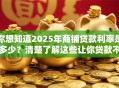 你想知道2025年商铺贷款利率是多少？清楚了解这些让你贷款不吃亏