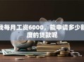 我每月工资6000，能申请多少额度的贷款呢