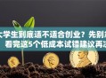 大学生到底适不适合创业？先别急！看完这5个低成本试错建议再决定
